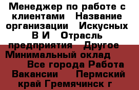 Менеджер по работе с клиентами › Название организации ­ Искусных В.И › Отрасль предприятия ­ Другое › Минимальный оклад ­ 19 000 - Все города Работа » Вакансии   . Пермский край,Гремячинск г.